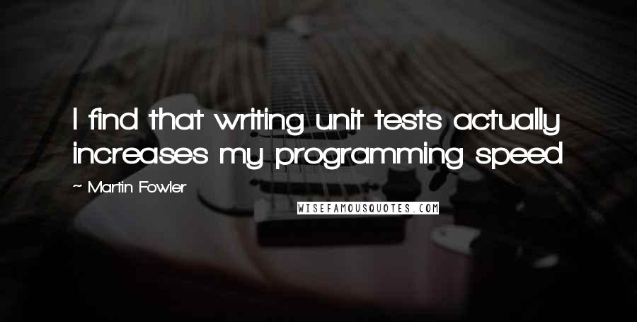 Martin Fowler Quotes: I find that writing unit tests actually increases my programming speed