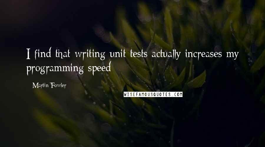 Martin Fowler Quotes: I find that writing unit tests actually increases my programming speed