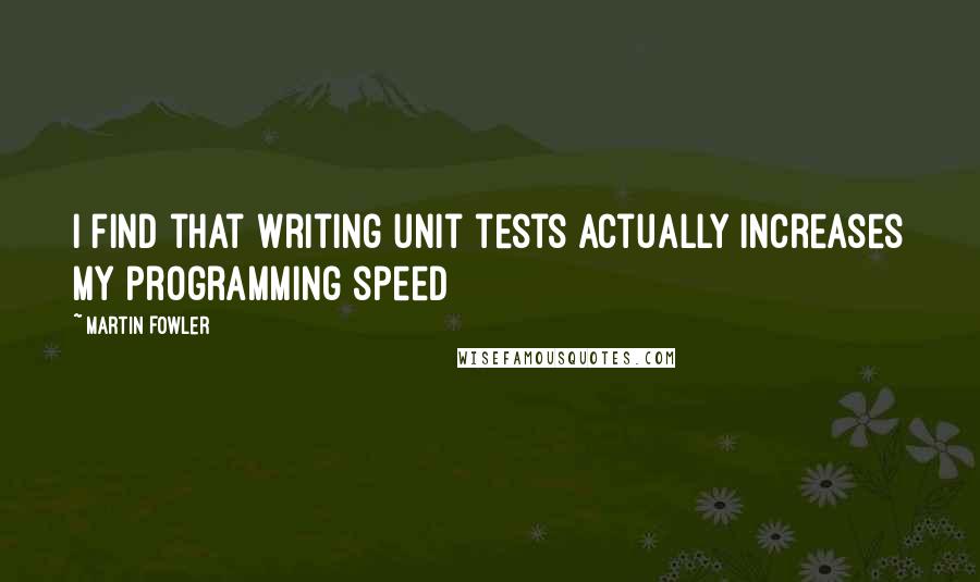 Martin Fowler Quotes: I find that writing unit tests actually increases my programming speed