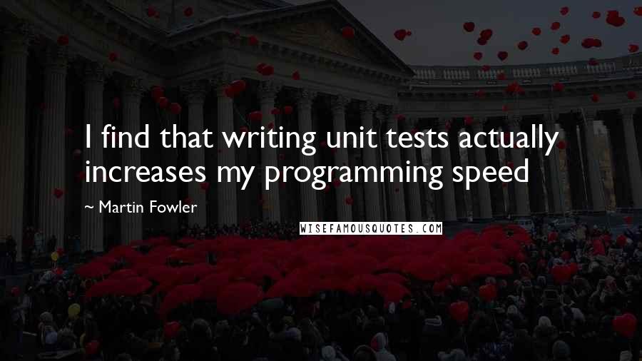 Martin Fowler Quotes: I find that writing unit tests actually increases my programming speed