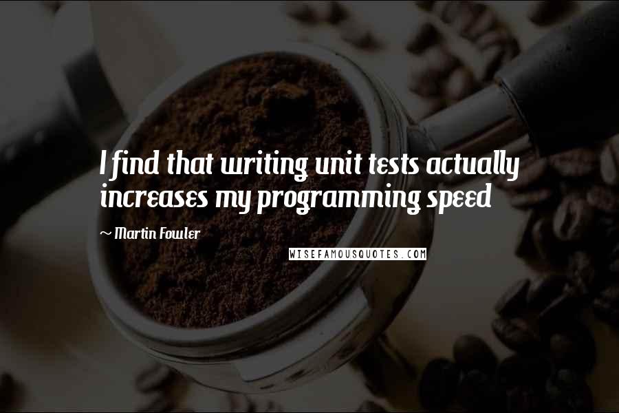 Martin Fowler Quotes: I find that writing unit tests actually increases my programming speed