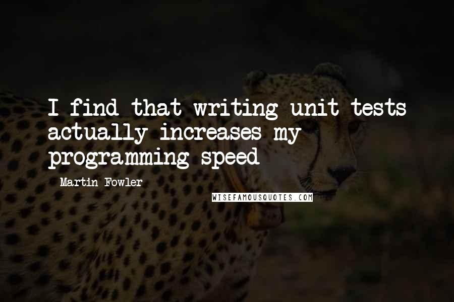 Martin Fowler Quotes: I find that writing unit tests actually increases my programming speed