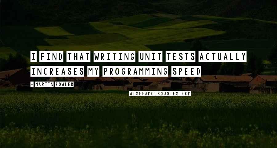 Martin Fowler Quotes: I find that writing unit tests actually increases my programming speed