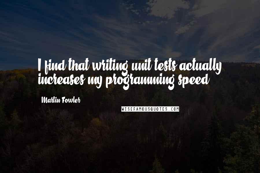 Martin Fowler Quotes: I find that writing unit tests actually increases my programming speed