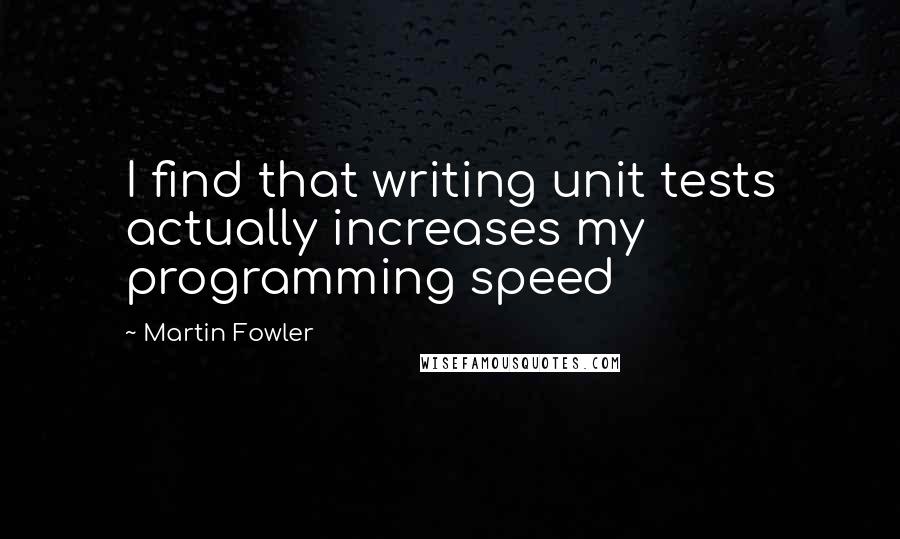 Martin Fowler Quotes: I find that writing unit tests actually increases my programming speed