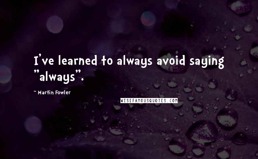 Martin Fowler Quotes: I've learned to always avoid saying "always".