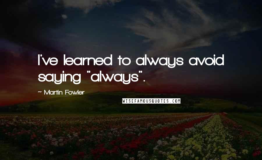 Martin Fowler Quotes: I've learned to always avoid saying "always".