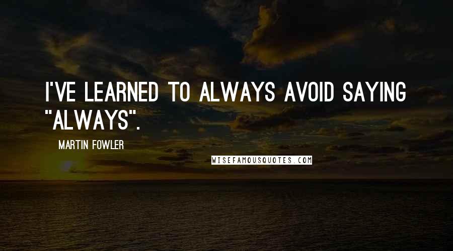 Martin Fowler Quotes: I've learned to always avoid saying "always".