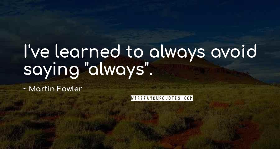 Martin Fowler Quotes: I've learned to always avoid saying "always".