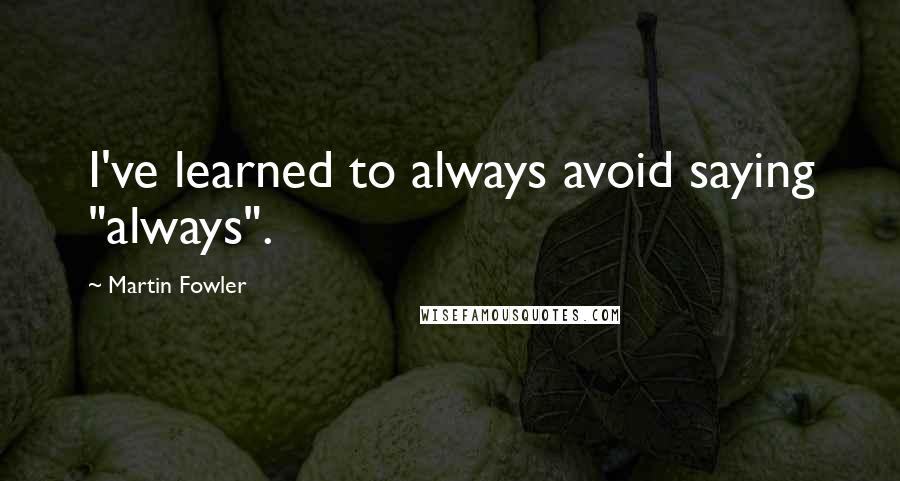 Martin Fowler Quotes: I've learned to always avoid saying "always".