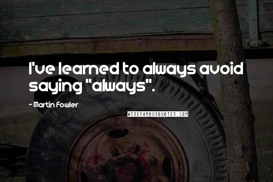 Martin Fowler Quotes: I've learned to always avoid saying "always".