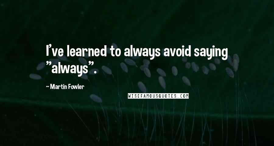 Martin Fowler Quotes: I've learned to always avoid saying "always".