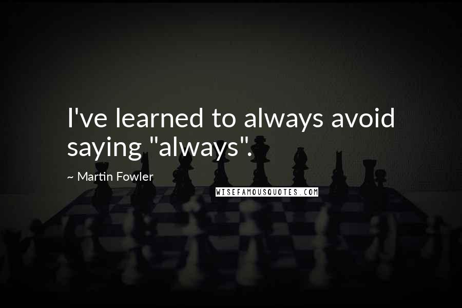 Martin Fowler Quotes: I've learned to always avoid saying "always".