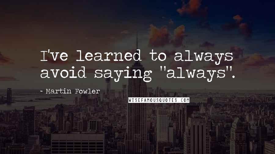 Martin Fowler Quotes: I've learned to always avoid saying "always".