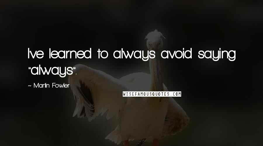 Martin Fowler Quotes: I've learned to always avoid saying "always".