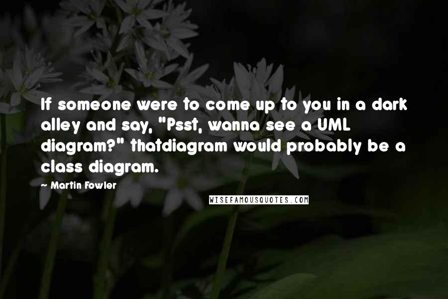 Martin Fowler Quotes: If someone were to come up to you in a dark alley and say, "Psst, wanna see a UML diagram?" thatdiagram would probably be a class diagram.
