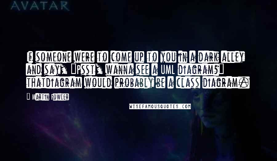 Martin Fowler Quotes: If someone were to come up to you in a dark alley and say, "Psst, wanna see a UML diagram?" thatdiagram would probably be a class diagram.