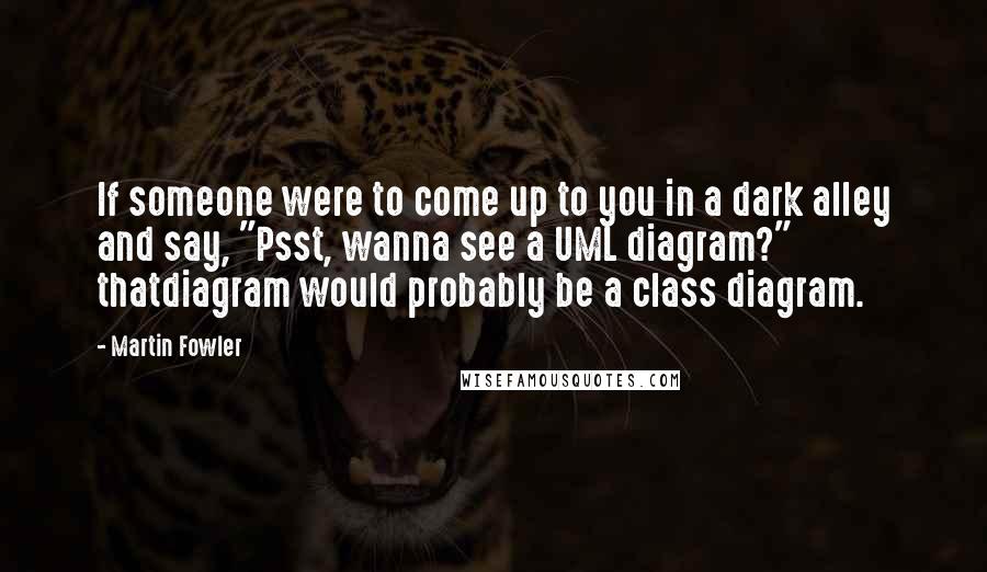 Martin Fowler Quotes: If someone were to come up to you in a dark alley and say, "Psst, wanna see a UML diagram?" thatdiagram would probably be a class diagram.