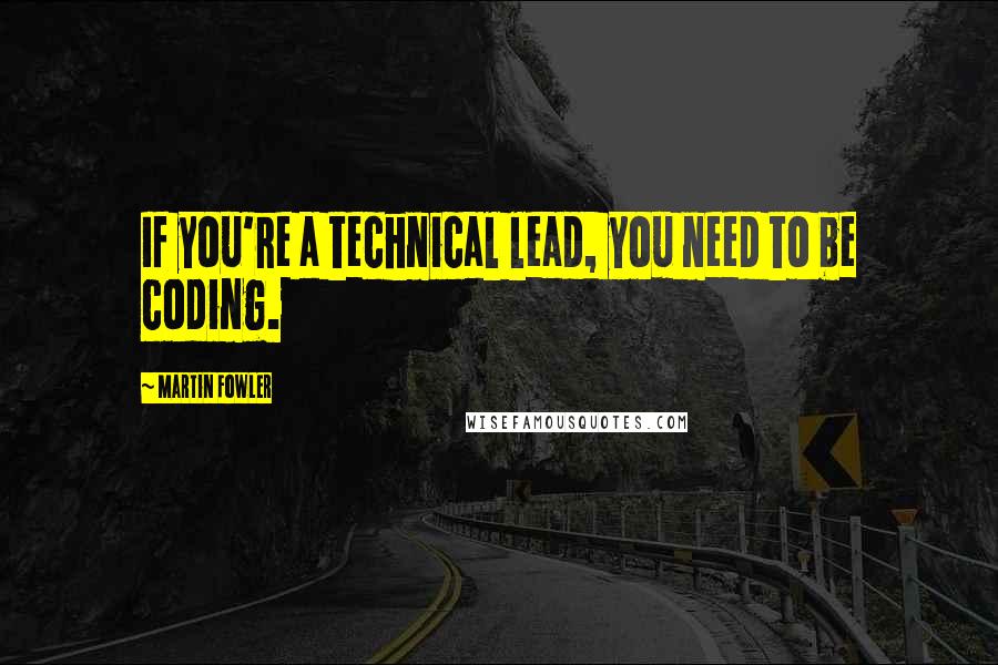 Martin Fowler Quotes: If you're a technical lead, you need to be coding.