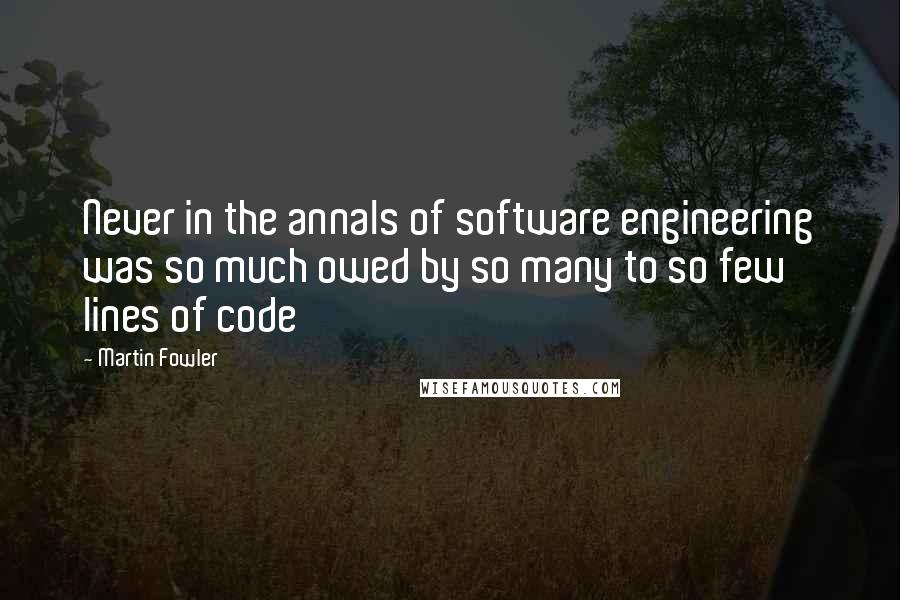 Martin Fowler Quotes: Never in the annals of software engineering was so much owed by so many to so few lines of code