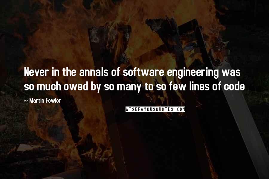 Martin Fowler Quotes: Never in the annals of software engineering was so much owed by so many to so few lines of code