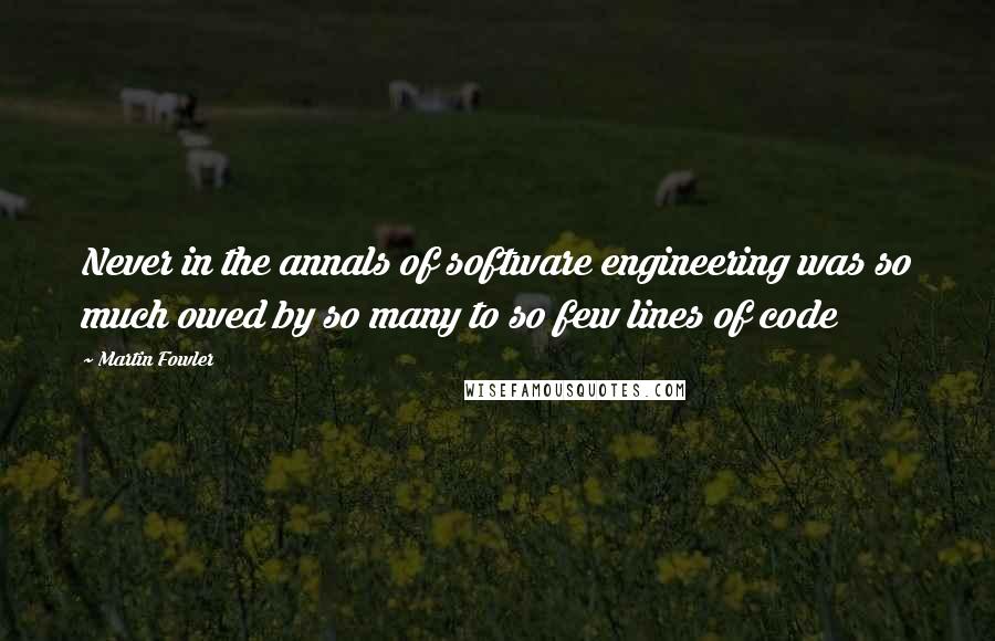 Martin Fowler Quotes: Never in the annals of software engineering was so much owed by so many to so few lines of code