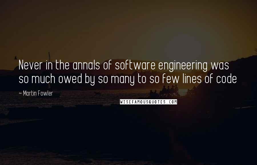 Martin Fowler Quotes: Never in the annals of software engineering was so much owed by so many to so few lines of code