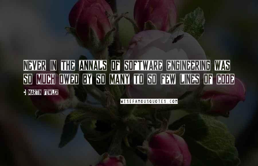 Martin Fowler Quotes: Never in the annals of software engineering was so much owed by so many to so few lines of code