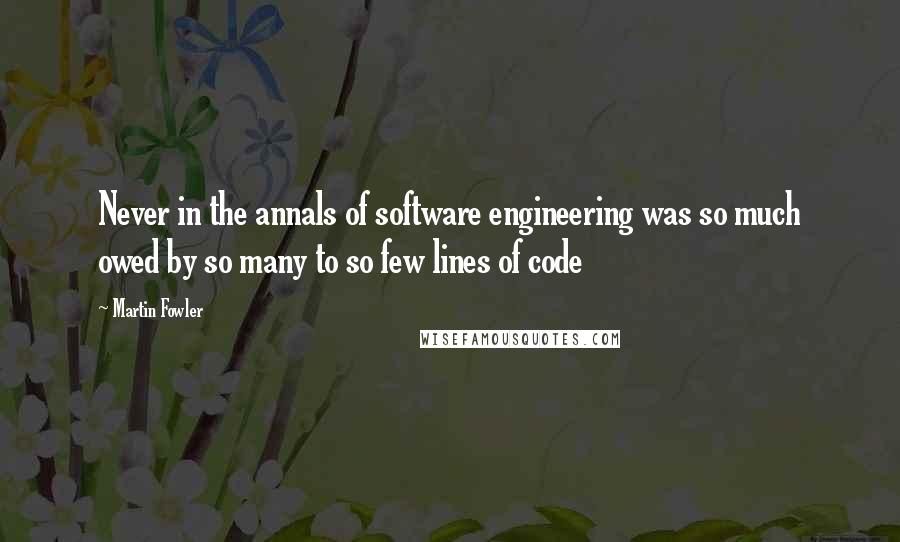 Martin Fowler Quotes: Never in the annals of software engineering was so much owed by so many to so few lines of code