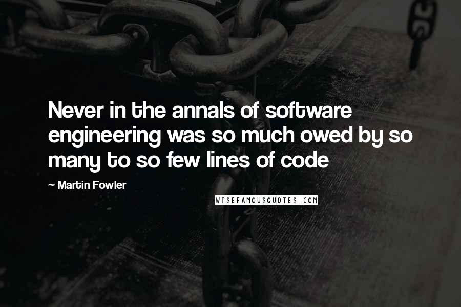 Martin Fowler Quotes: Never in the annals of software engineering was so much owed by so many to so few lines of code