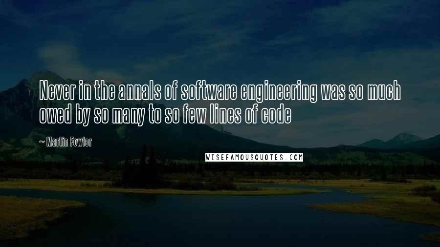 Martin Fowler Quotes: Never in the annals of software engineering was so much owed by so many to so few lines of code