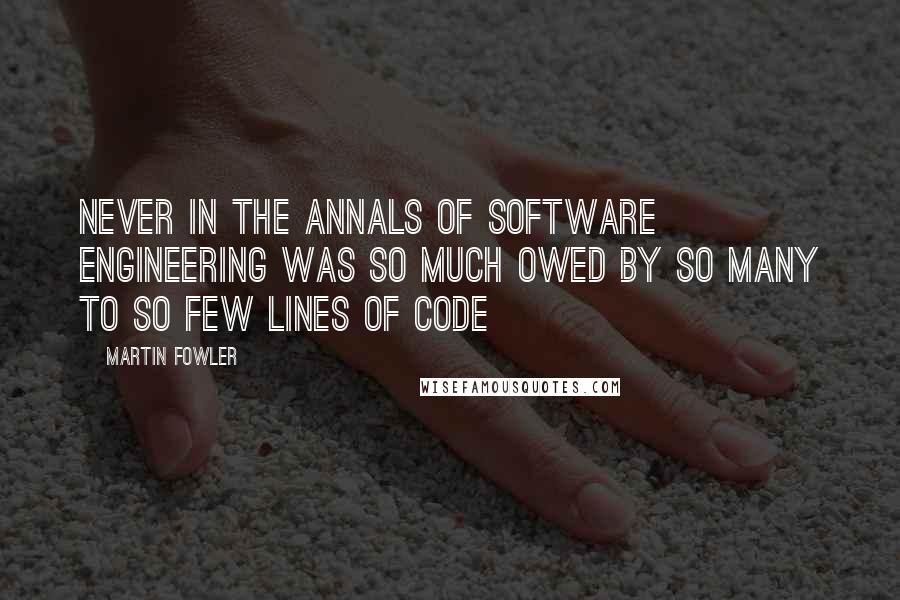 Martin Fowler Quotes: Never in the annals of software engineering was so much owed by so many to so few lines of code