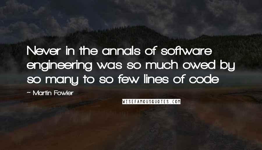 Martin Fowler Quotes: Never in the annals of software engineering was so much owed by so many to so few lines of code