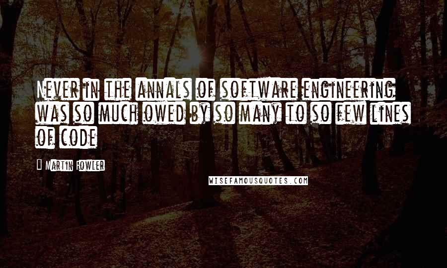 Martin Fowler Quotes: Never in the annals of software engineering was so much owed by so many to so few lines of code