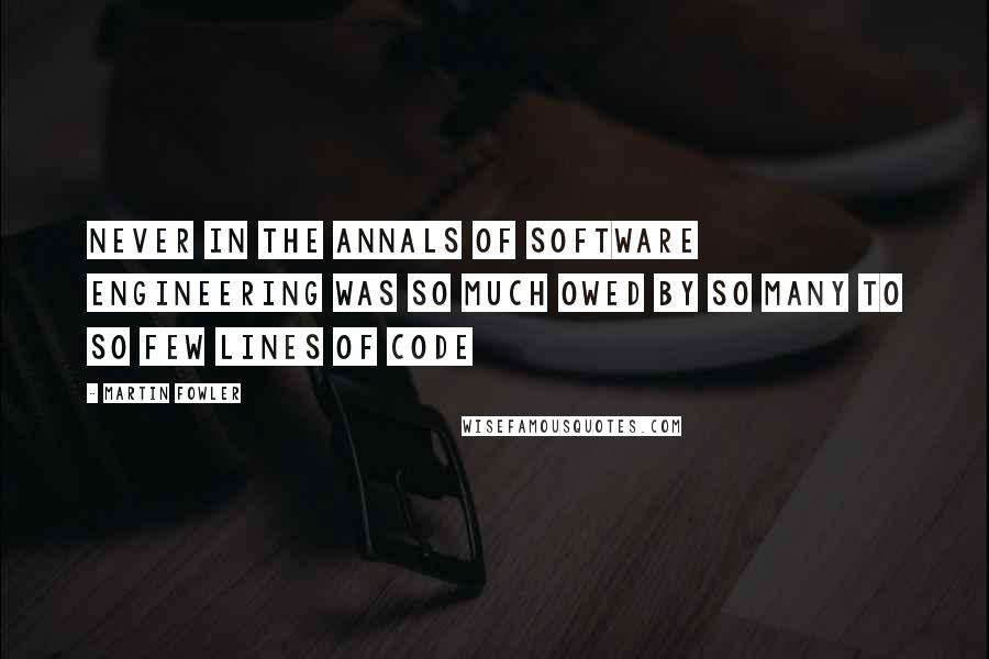 Martin Fowler Quotes: Never in the annals of software engineering was so much owed by so many to so few lines of code