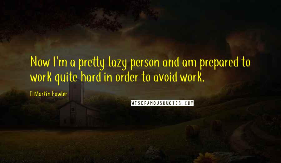 Martin Fowler Quotes: Now I'm a pretty lazy person and am prepared to work quite hard in order to avoid work.