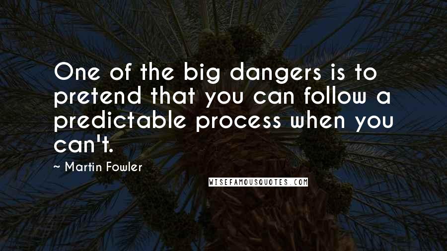 Martin Fowler Quotes: One of the big dangers is to pretend that you can follow a predictable process when you can't.