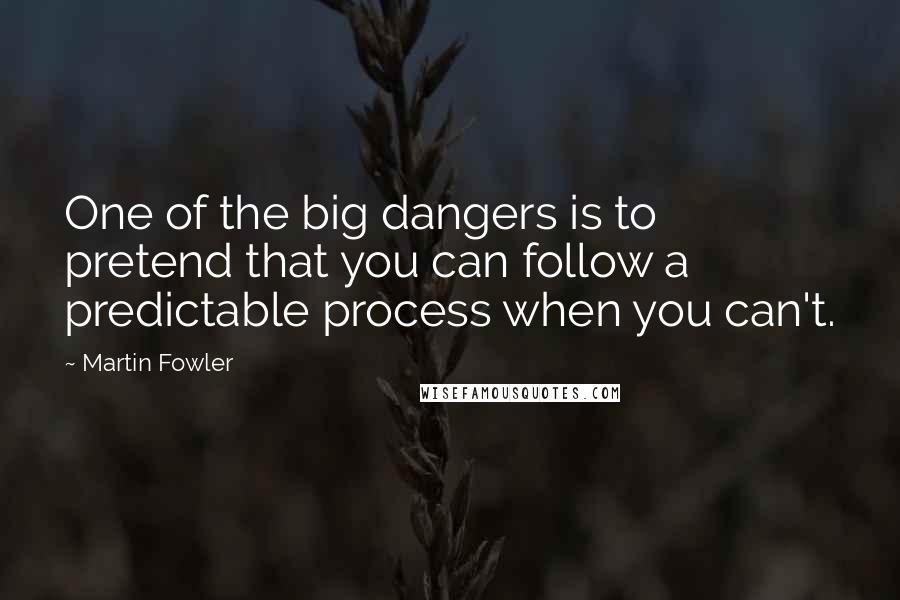 Martin Fowler Quotes: One of the big dangers is to pretend that you can follow a predictable process when you can't.