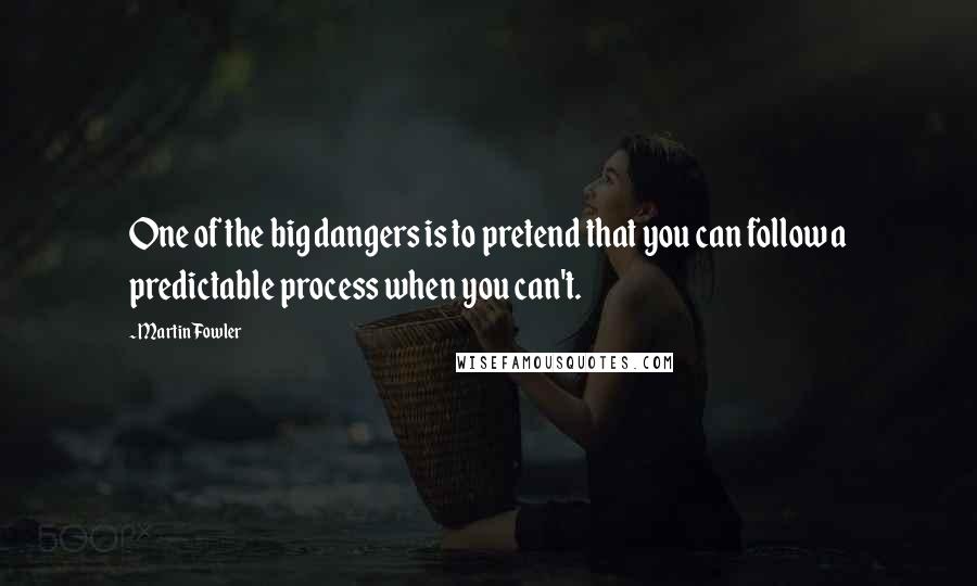 Martin Fowler Quotes: One of the big dangers is to pretend that you can follow a predictable process when you can't.