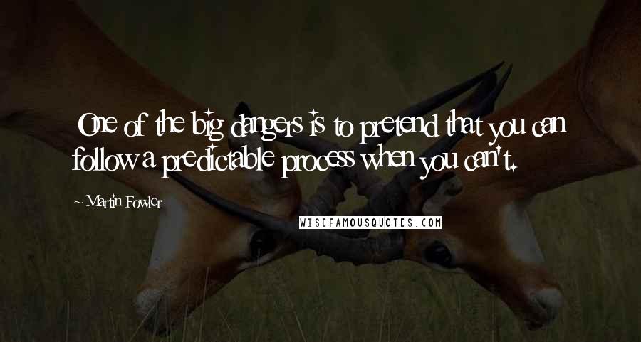 Martin Fowler Quotes: One of the big dangers is to pretend that you can follow a predictable process when you can't.