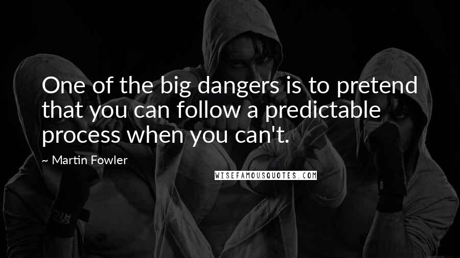 Martin Fowler Quotes: One of the big dangers is to pretend that you can follow a predictable process when you can't.