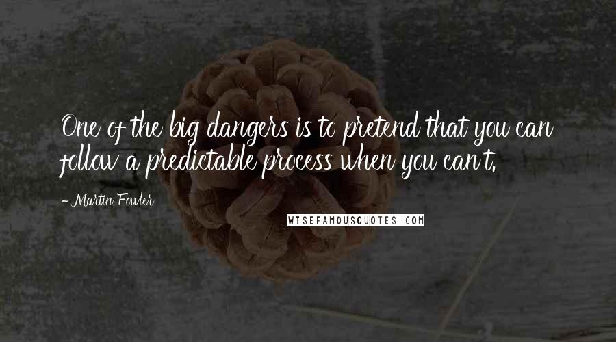 Martin Fowler Quotes: One of the big dangers is to pretend that you can follow a predictable process when you can't.