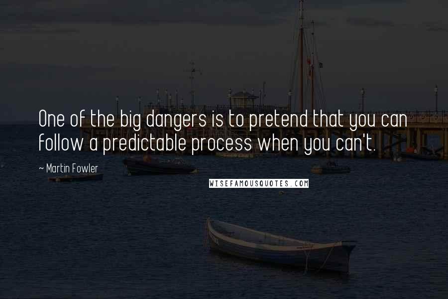 Martin Fowler Quotes: One of the big dangers is to pretend that you can follow a predictable process when you can't.