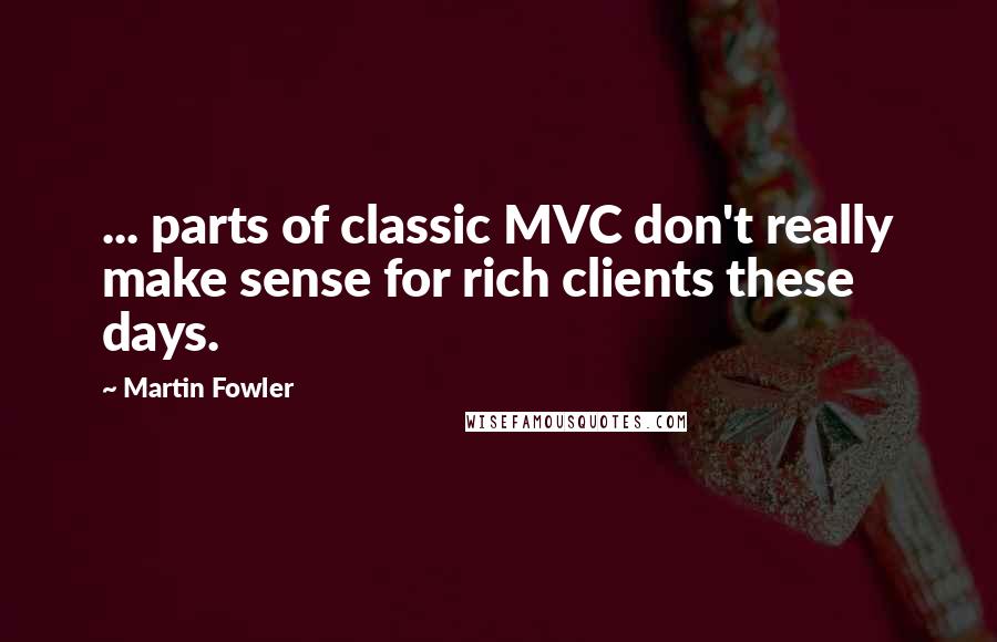 Martin Fowler Quotes: ... parts of classic MVC don't really make sense for rich clients these days.