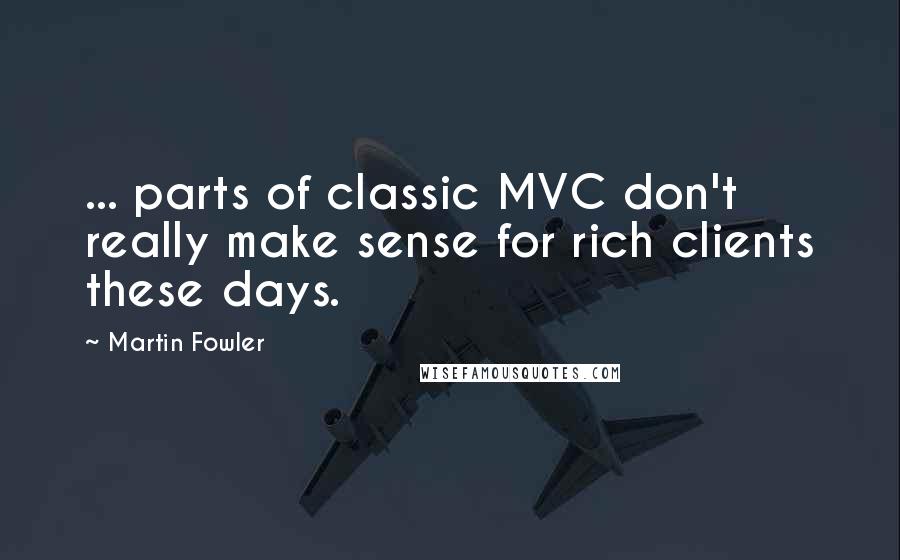 Martin Fowler Quotes: ... parts of classic MVC don't really make sense for rich clients these days.