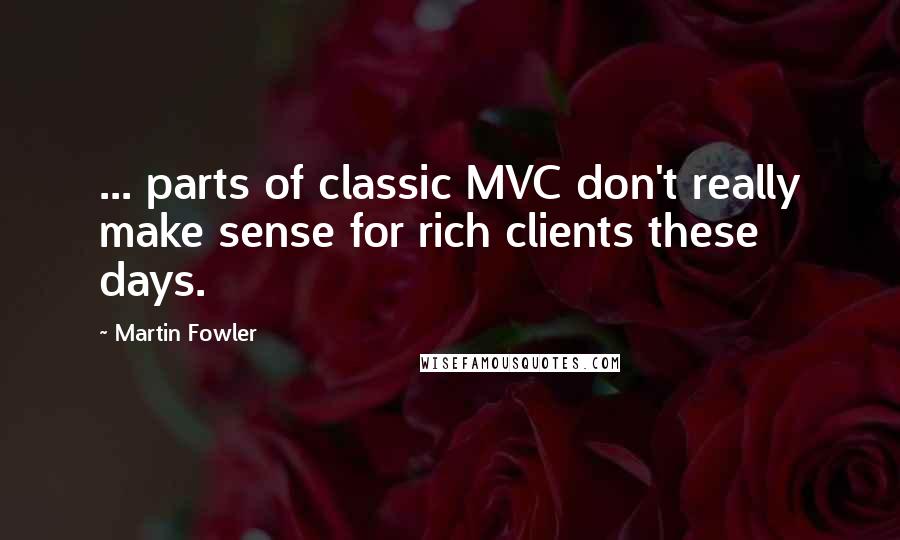 Martin Fowler Quotes: ... parts of classic MVC don't really make sense for rich clients these days.