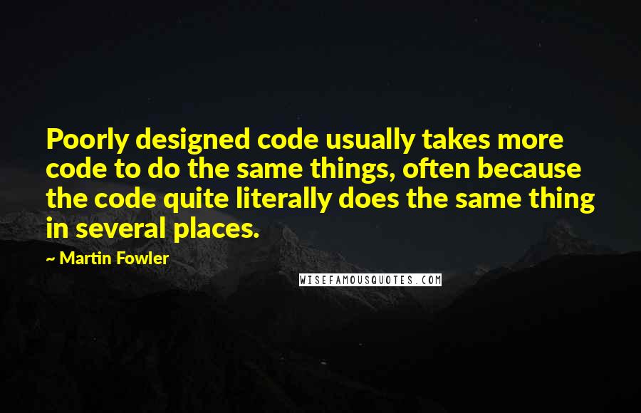 Martin Fowler Quotes: Poorly designed code usually takes more code to do the same things, often because the code quite literally does the same thing in several places.