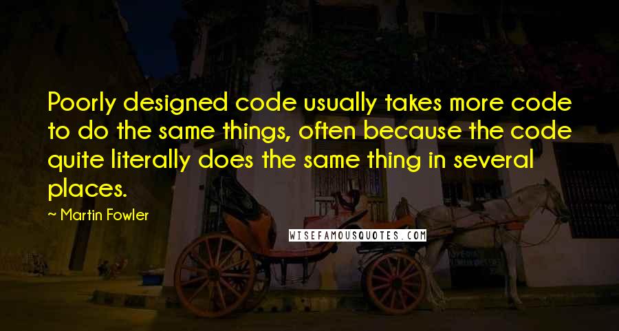 Martin Fowler Quotes: Poorly designed code usually takes more code to do the same things, often because the code quite literally does the same thing in several places.