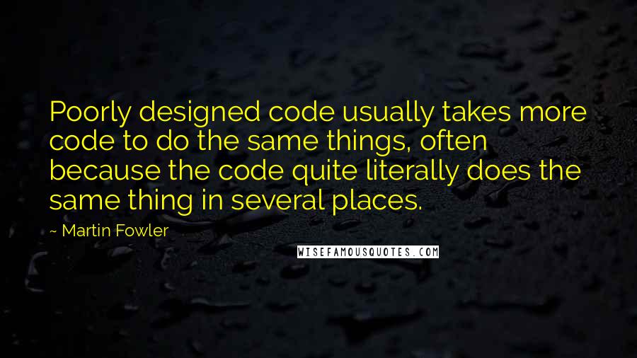 Martin Fowler Quotes: Poorly designed code usually takes more code to do the same things, often because the code quite literally does the same thing in several places.