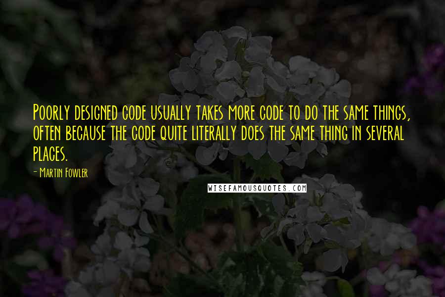 Martin Fowler Quotes: Poorly designed code usually takes more code to do the same things, often because the code quite literally does the same thing in several places.